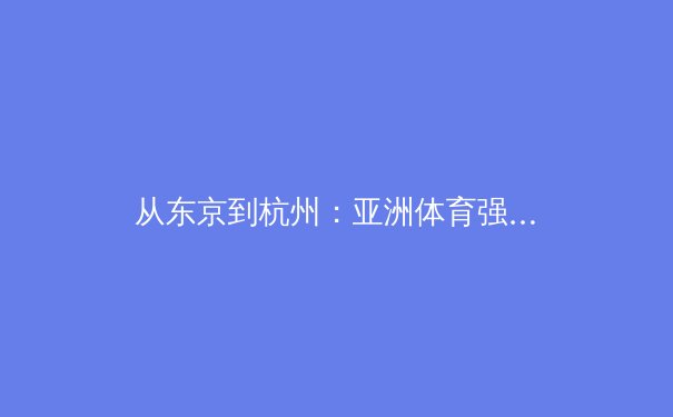 从东京到杭州：亚洲体育强国竞赛格局的重塑与启示